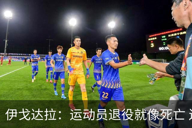 伊戈达拉：运动员退役就像死亡 迷茫挣扎时会看自己集锦重塑信念