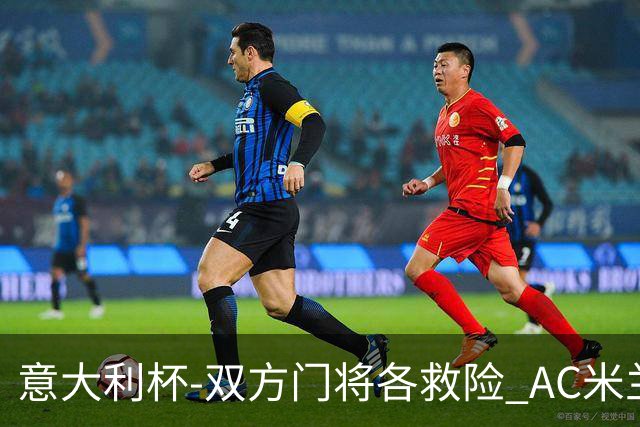 意大利杯-双方门将各救险 AC米兰主场平国际米兰
